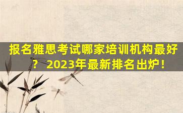 报名雅思考试哪家培训机构最好？ 2023年最新排名出炉！